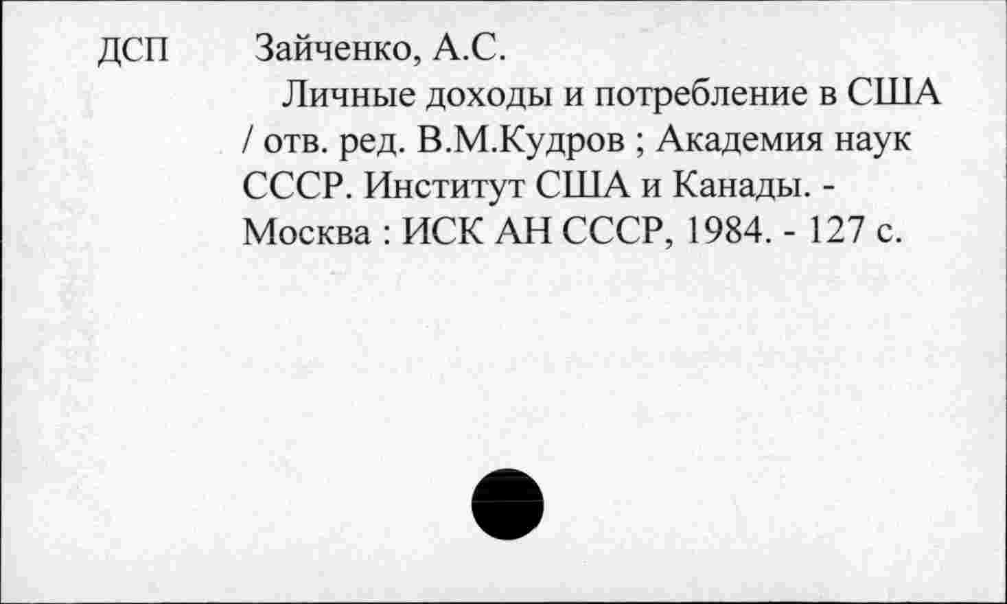 ﻿ДСП Зайченко, А.С.
Личные доходы и потребление в США / отв. ред. В.М.Кудров ; Академия наук СССР. Институт США и Канады. -Москва : ИСК АН СССР, 1984. - 127 с.